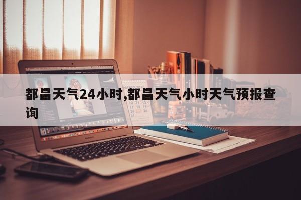 都昌天气24小时,都昌天气小时天气预报查询 第1张