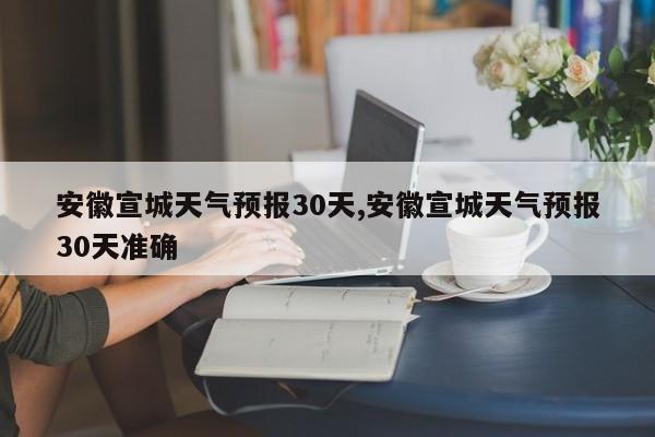 安徽宣城天气预报30天,安徽宣城天气预报30天准确 第1张