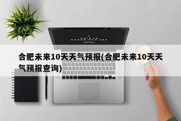 合肥未来10天天气预报(合肥未来10天天气预报查询) 第1张