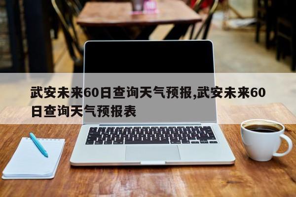 武安未来60日查询天气预报,武安未来60日查询天气预报表 第1张