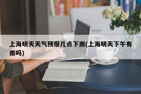 上海明天天气预报几点下雨(上海明天下午有雨吗) 第1张