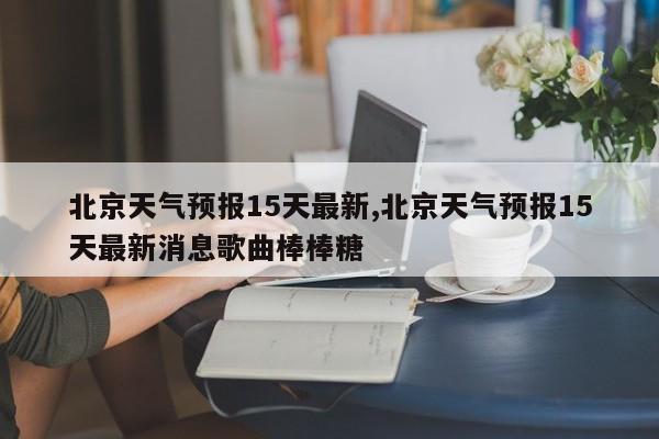 北京天气预报15天最新,北京天气预报15天最新消息歌曲棒棒糖 第1张