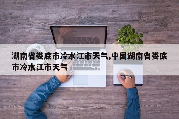 湖南省娄底市冷水江市天气,中国湖南省娄底市冷水江市天气 第1张