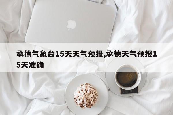 承德气象台15天天气预报,承德天气预报15天准确 第1张