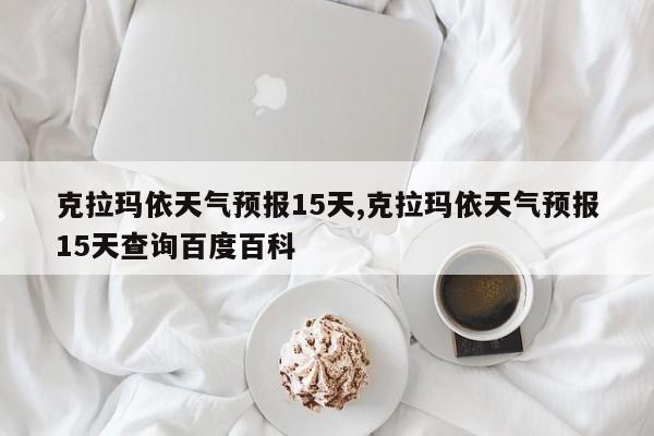 克拉玛依天气预报15天,克拉玛依天气预报15天查询百度百科 第1张