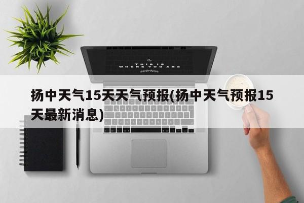 扬中天气15天天气预报(扬中天气预报15天最新消息) 第1张