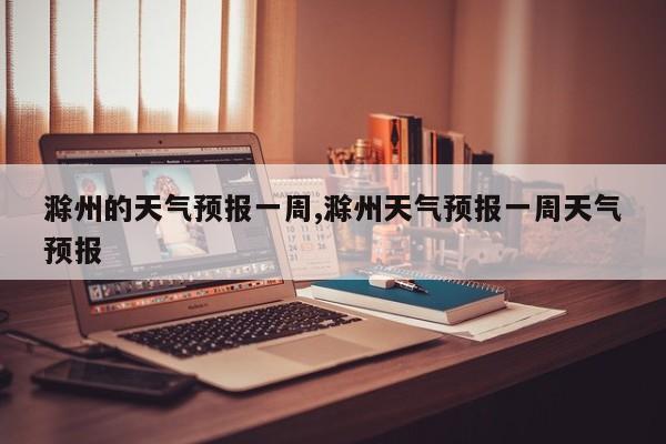 滁州的天气预报一周,滁州天气预报一周天气预报 第1张