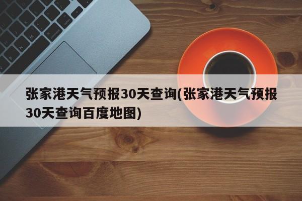 张家港天气预报30天查询(张家港天气预报30天查询百度地图) 第1张