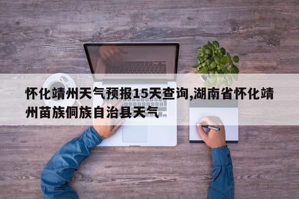 怀化靖州天气预报15天查询,湖南省怀化靖州苗族侗族自治县天气 第1张