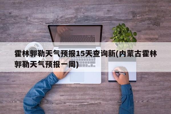 霍林郭勒天气预报15天查询新(内蒙古霍林郭勒天气预报一周) 第1张