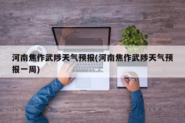 河南焦作武陟天气预报(河南焦作武陟天气预报一周) 第1张