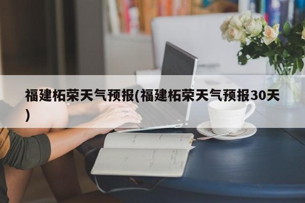 福建柘荣天气预报(福建柘荣天气预报30天) 第1张