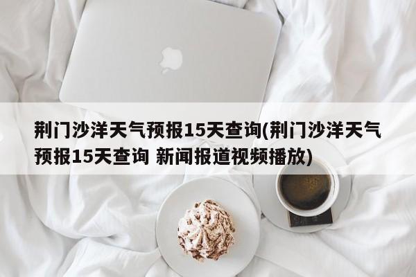 荆门沙洋天气预报15天查询(荆门沙洋天气预报15天查询 新闻报道视频播放) 第1张