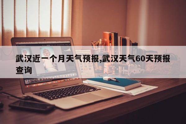 武汉近一个月天气预报,武汉天气60天预报查询 第1张