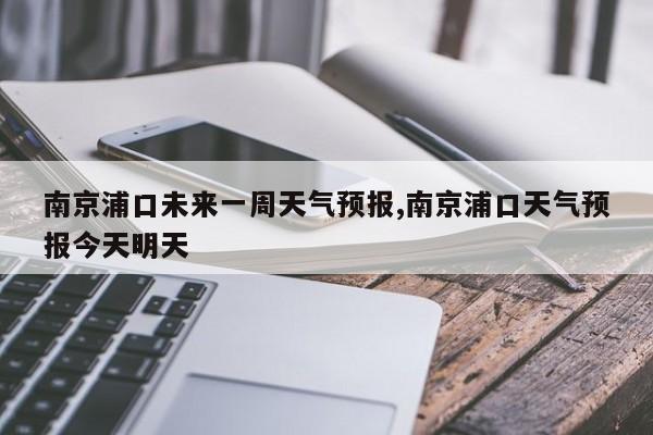 南京浦口未来一周天气预报,南京浦口天气预报今天明天 第1张