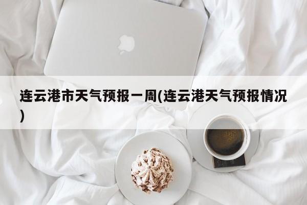 连云港市天气预报一周(连云港天气预报情况) 第1张