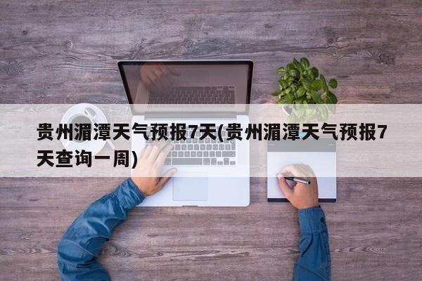 贵州湄潭天气预报7天(贵州湄潭天气预报7天查询一周) 第1张