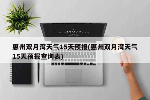 惠州双月湾天气15天预报(惠州双月湾天气15天预报查询表) 第1张
