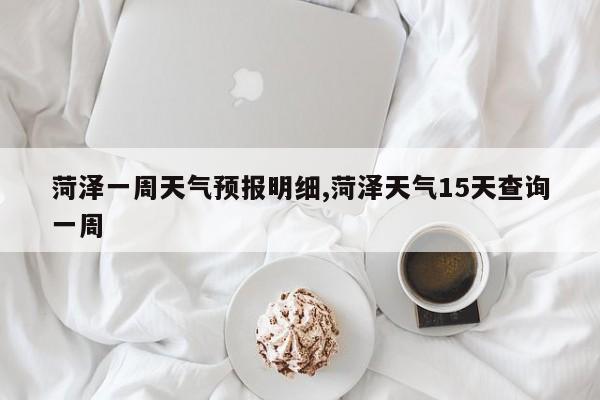 菏泽一周天气预报明细,菏泽天气15天查询一周 第1张