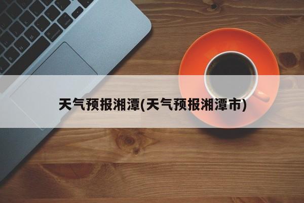 天气预报湘潭(天气预报湘潭市) 第1张