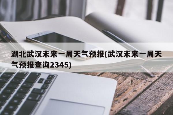 湖北武汉未来一周天气预报(武汉未来一周天气预报查询2345) 第1张