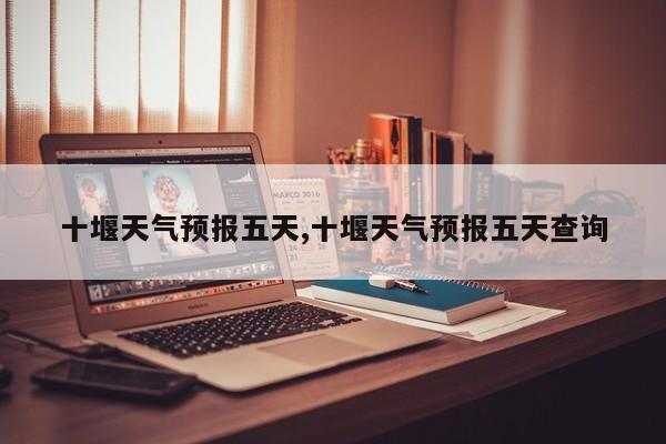 十堰天气预报五天,十堰天气预报五天查询 第1张