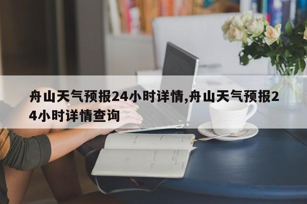 舟山天气预报24小时详情,舟山天气预报24小时详情查询 第1张