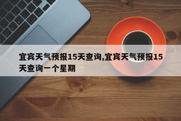 宜宾天气预报15天查询,宜宾天气预报15天查询一个星期 第1张