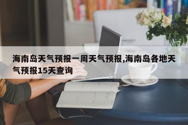 海南岛天气预报一周天气预报,海南岛各地天气预报15天查询 第1张
