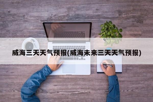 威海三天天气预报(威海未来三天天气预报) 第1张