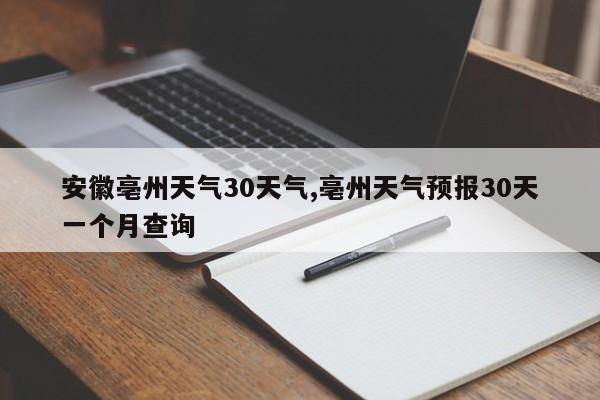 安徽亳州天气30天气,亳州天气预报30天一个月查询 第1张