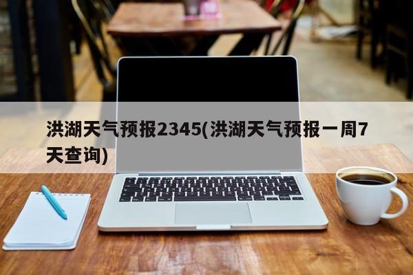 洪湖天气预报2345(洪湖天气预报一周7天查询) 第1张