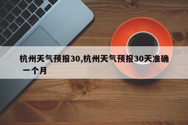 杭州天气预报30,杭州天气预报30天准确 一个月 第1张