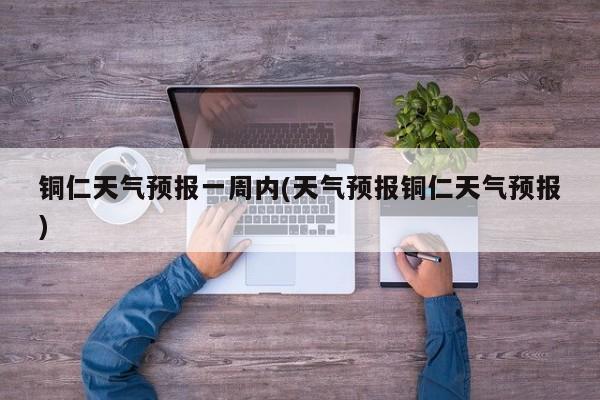 铜仁天气预报一周内(天气预报铜仁天气预报) 第1张