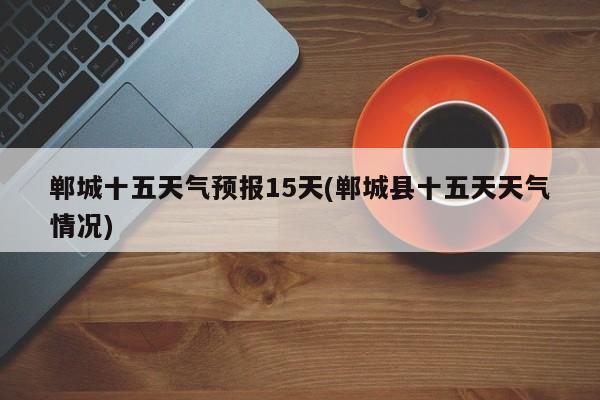 郸城十五天气预报15天(郸城县十五天天气情况) 第1张