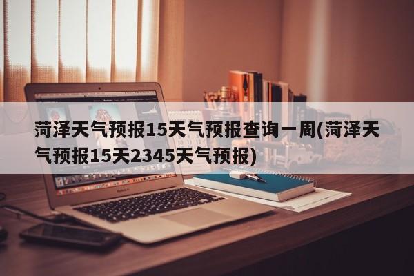菏泽天气预报15天气预报查询一周(菏泽天气预报15天2345天气预报) 第1张