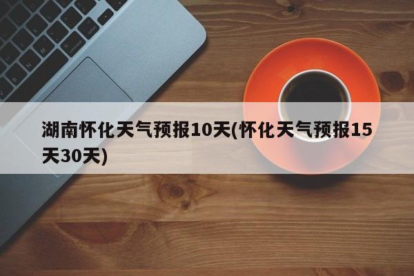 湖南怀化天气预报10天(怀化天气预报15天30天) 第1张