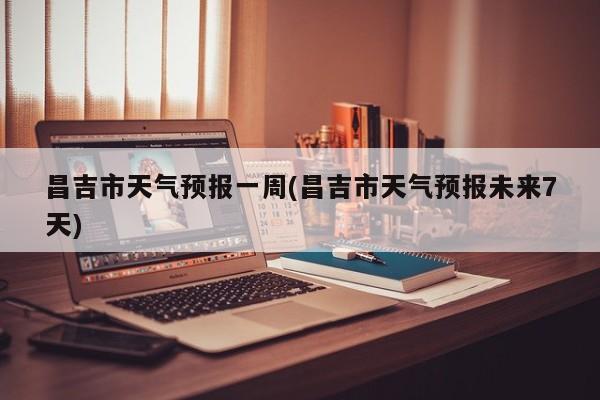昌吉市天气预报一周(昌吉市天气预报未来7天) 第1张