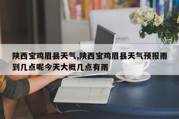 陕西宝鸡眉县天气,陕西宝鸡眉县天气预报雨到几点呢今天大概几点有雨 第1张