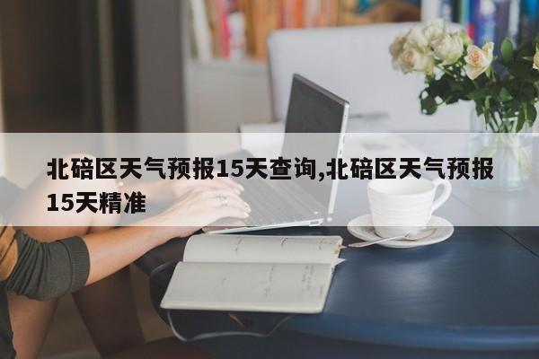 北碚区天气预报15天查询,北碚区天气预报15天精准 第1张