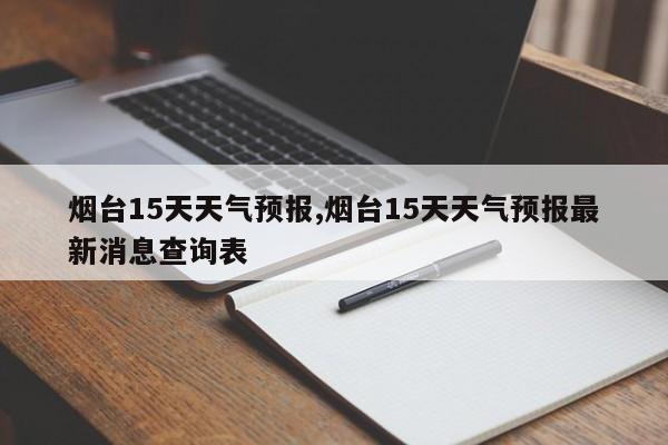 烟台15天天气预报,烟台15天天气预报最新消息查询表 第1张