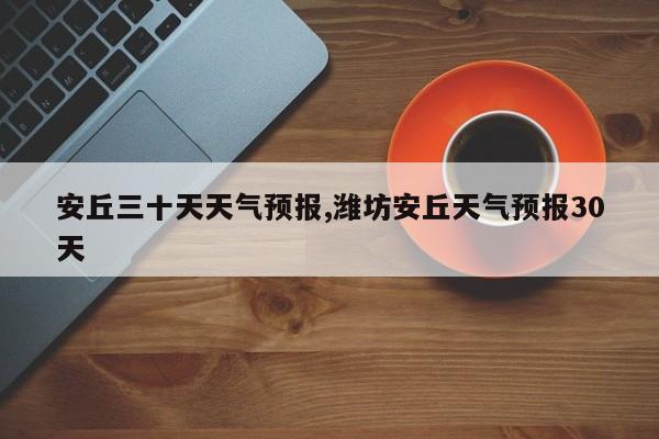 安丘三十天天气预报,潍坊安丘天气预报30天 第1张
