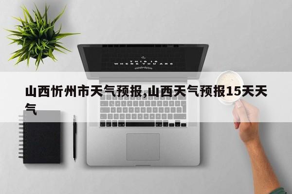 山西忻州市天气预报,山西天气预报15天天气 第1张