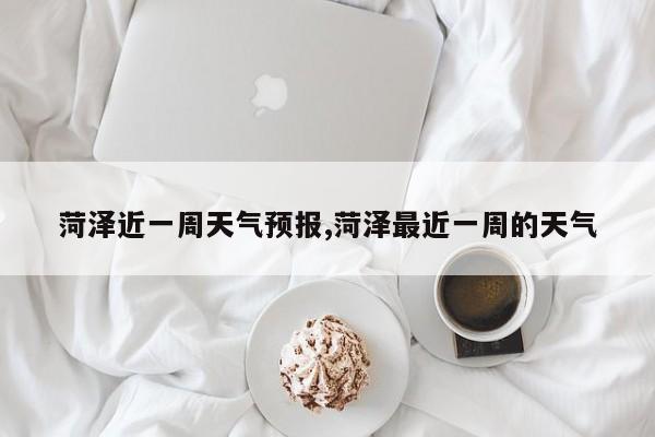 菏泽近一周天气预报,菏泽最近一周的天气 第1张