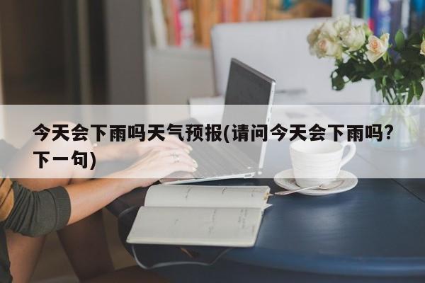今天会下雨吗天气预报(请问今天会下雨吗?下一句) 第1张