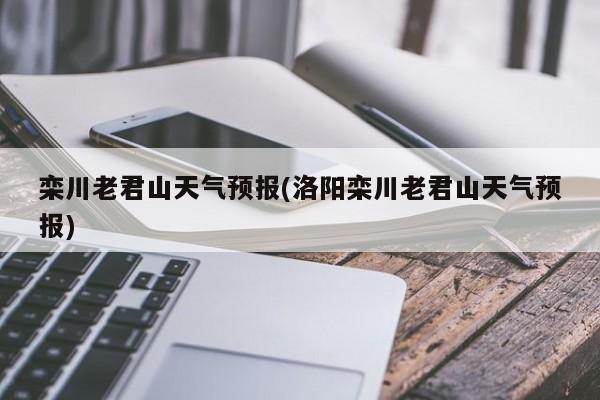 栾川老君山天气预报(洛阳栾川老君山天气预报) 第1张