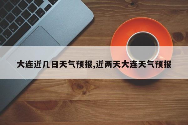 大连近几日天气预报,近两天大连天气预报 第1张