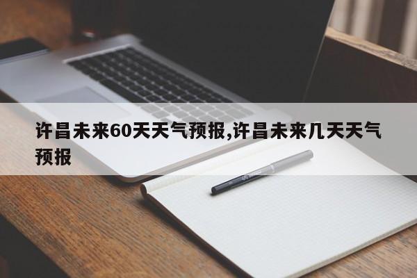 许昌未来60天天气预报,许昌未来几天天气预报 第1张