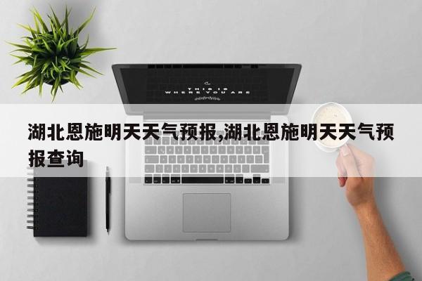 湖北恩施明天天气预报,湖北恩施明天天气预报查询 第1张