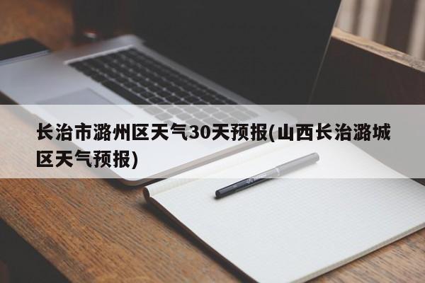 长治市潞州区天气30天预报(山西长治潞城区天气预报) 第1张
